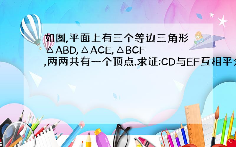 如图,平面上有三个等边三角形△ABD,△ACE,△BCF,两两共有一个顶点.求证:CD与EF互相平分.