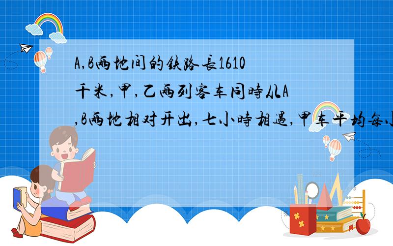 A,B两地间的铁路长1610千米,甲,乙两列客车同时从A,B两地相对开出,七小时相遇,甲车平均每小时行118千米,