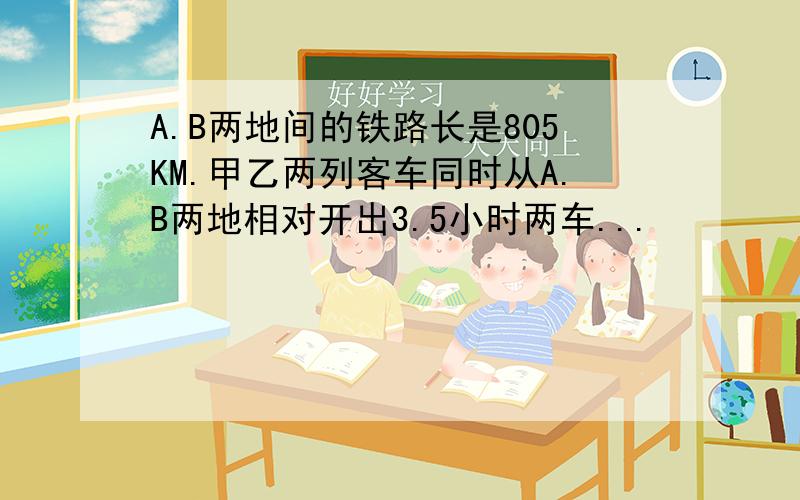 A.B两地间的铁路长是805KM.甲乙两列客车同时从A.B两地相对开出3.5小时两车...