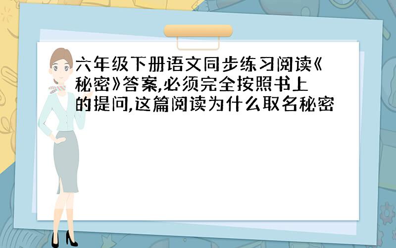 六年级下册语文同步练习阅读《秘密》答案,必须完全按照书上的提问,这篇阅读为什么取名秘密