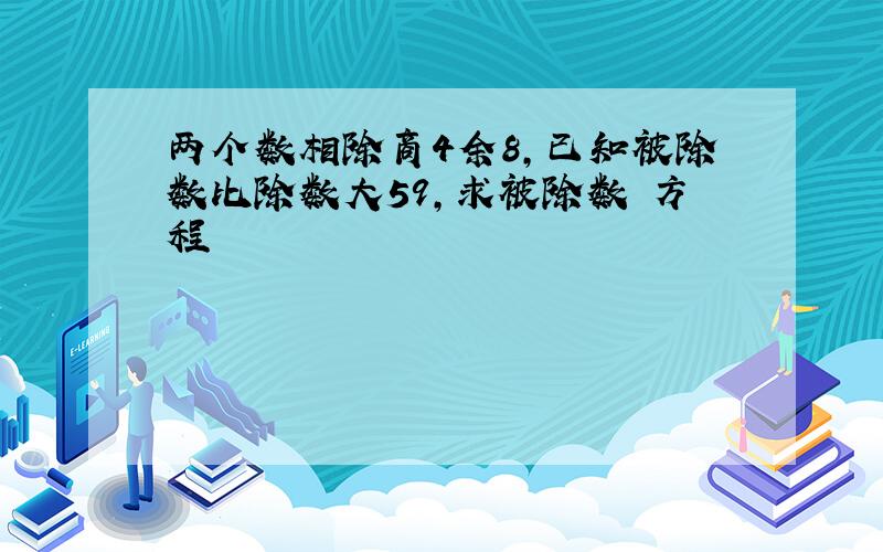 两个数相除商4余8,已知被除数比除数大59,求被除数 方程