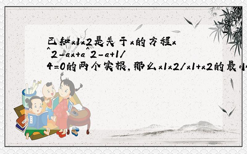 已知x1x2是关于x的方程x^2-ax+a^2-a+1/4=0的两个实根,那么x1x2/x1+x2的最小值?最大值?