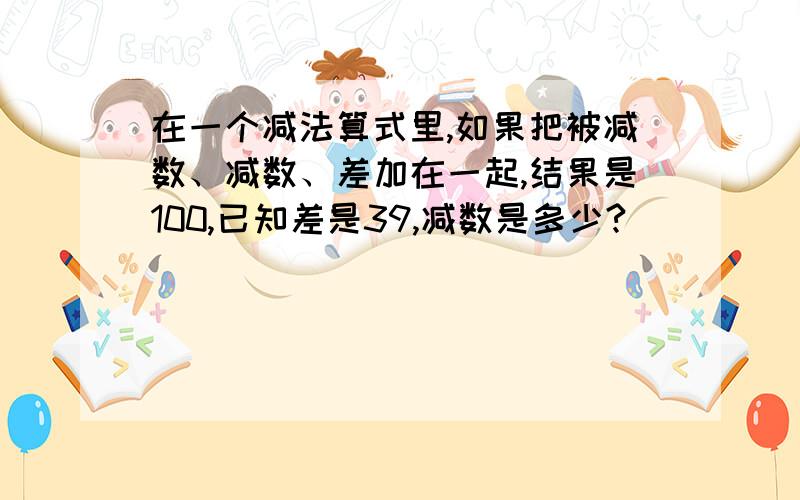 在一个减法算式里,如果把被减数、减数、差加在一起,结果是100,已知差是39,减数是多少?