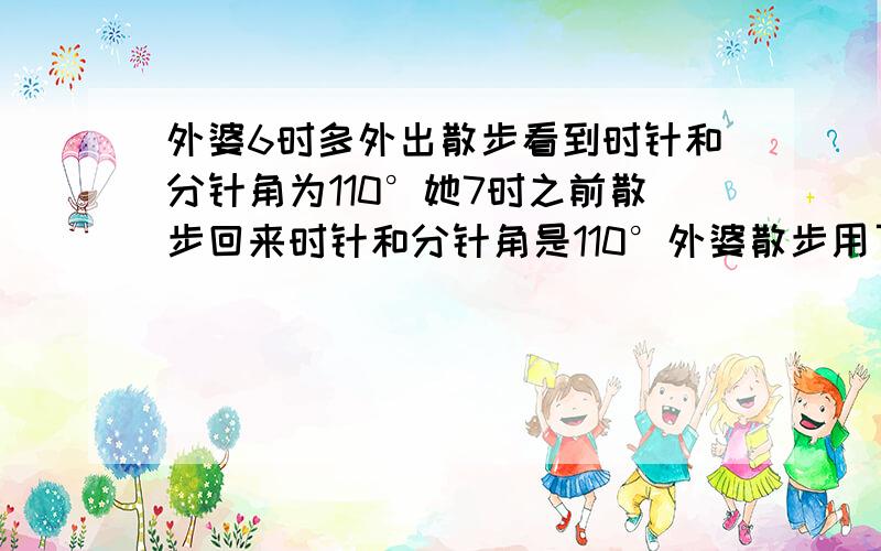 外婆6时多外出散步看到时针和分针角为110°她7时之前散步回来时针和分针角是110°外婆散步用了多少时间?