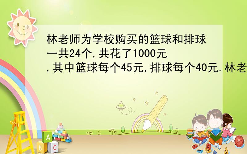 林老师为学校购买的篮球和排球一共24个,共花了1000元,其中篮球每个45元,排球每个40元.林老师买的篮球和