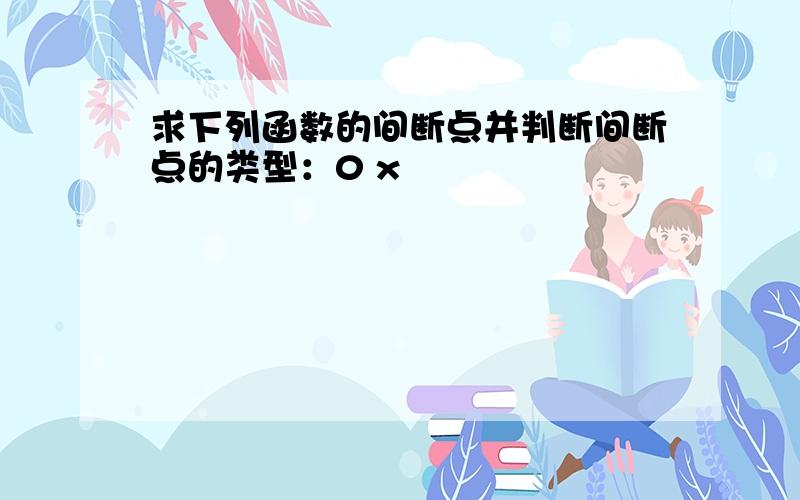 求下列函数的间断点并判断间断点的类型：0 x