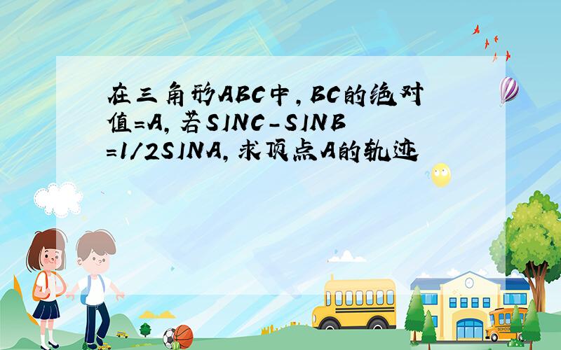 在三角形ABC中,BC的绝对值=A,若SINC-SINB=1/2SINA,求顶点A的轨迹