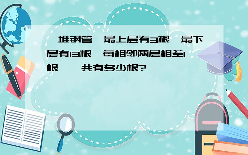 一堆钢管,最上层有3根,最下层有13根,每相邻两层相差1根,一共有多少根?