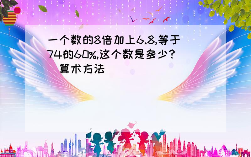 一个数的8倍加上6.8,等于74的60%,这个数是多少?（算术方法