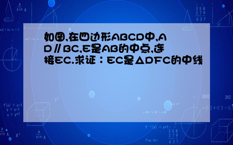 如图,在四边形ABCD中,AD∥BC,E是AB的中点,连接EC.求证∶EC是△DFC的中线