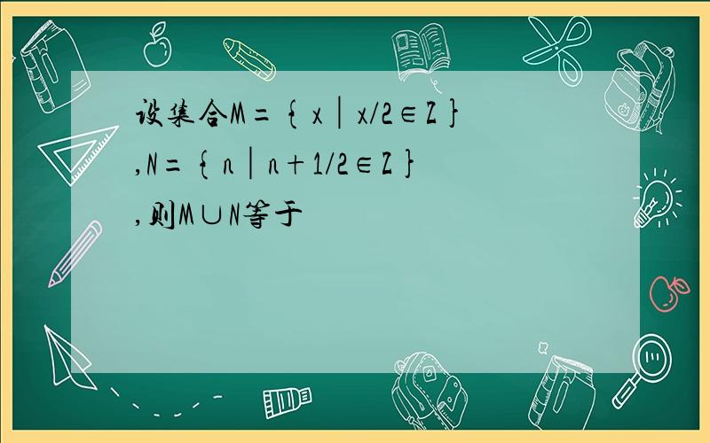 设集合M={x│x/2∈Z},N={n│n+1/2∈Z},则M∪N等于