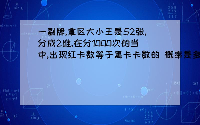 一副牌,拿区大小王是52张,分成2堆,在分1000次的当中,出现红卡数等于黑卡卡数的 概率是多少?〈红卡就是红祧和哦方块