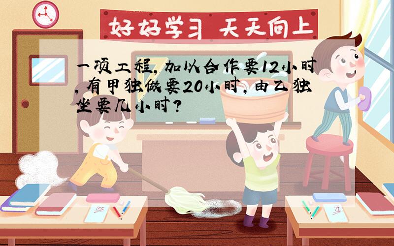 一项工程,加以合作要12小时,有甲独做要20小时,由乙独坐要几小时?