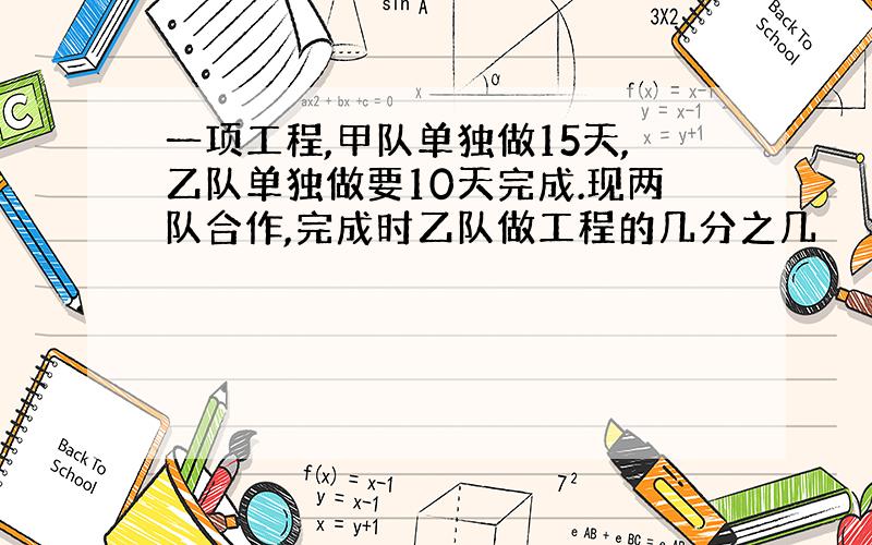 一项工程,甲队单独做15天,乙队单独做要10天完成.现两队合作,完成时乙队做工程的几分之几