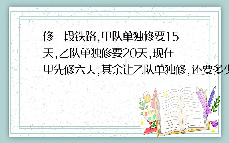 修一段铁路,甲队单独修要15天,乙队单独修要20天,现在甲先修六天,其余让乙队单独修,还要多少天修完?