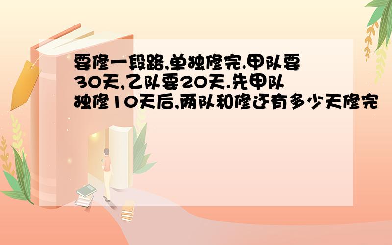 要修一段路,单独修完.甲队要30天,乙队要20天.先甲队独修10天后,两队和修还有多少天修完