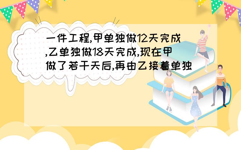 一件工程,甲单独做12天完成,乙单独做18天完成,现在甲做了若干天后,再由乙接着单独