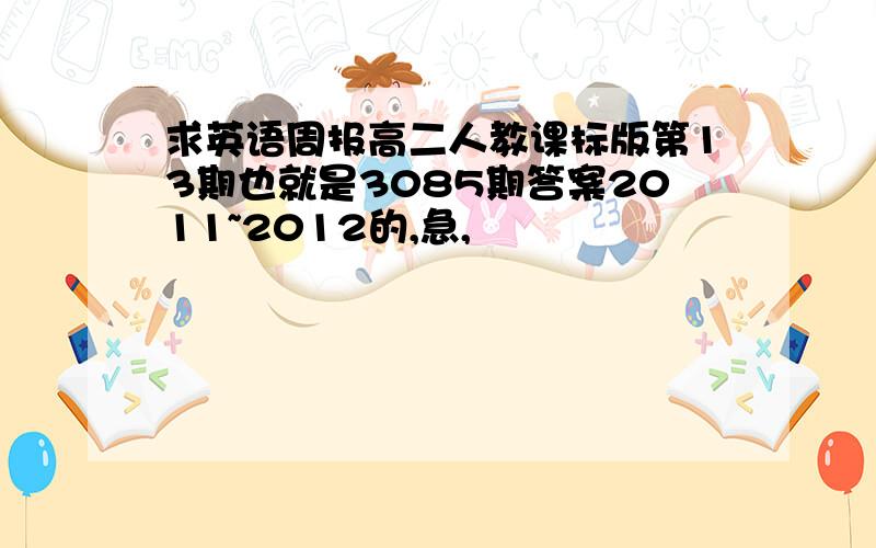 求英语周报高二人教课标版第13期也就是3085期答案2011~2012的,急,