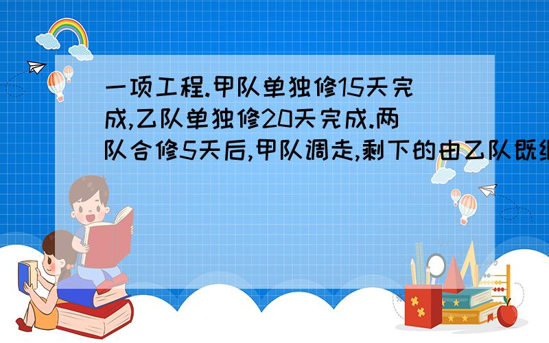 一项工程.甲队单独修15天完成,乙队单独修20天完成.两队合修5天后,甲队调走,剩下的由乙队既继续修完.乙队还要几天修完