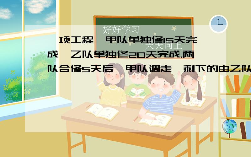 一项工程,甲队单独修15天完成,乙队单独修20天完成.两队合修5天后,甲队调走,剩下的由乙队继续修完.乙队还要几天修完.