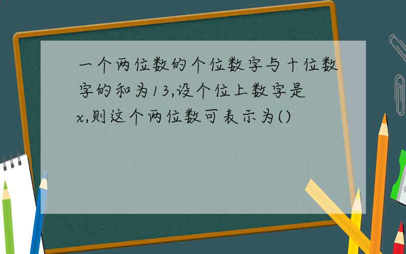 一个两位数的个位数字与十位数字的和为13,设个位上数字是x,则这个两位数可表示为()