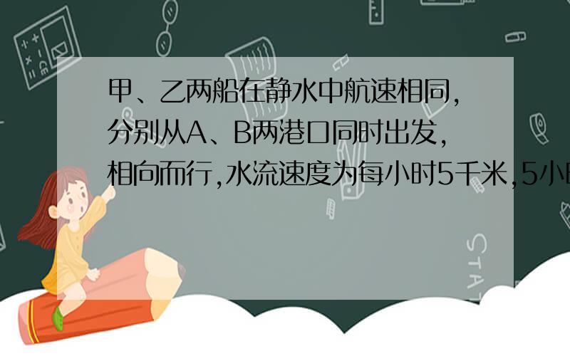 甲、乙两船在静水中航速相同,分别从A、B两港口同时出发,相向而行,水流速度为每小时5千米,5小时后相遇.已知两港口之间的