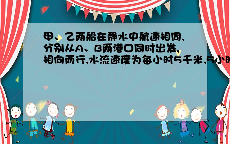 甲、乙两船在静水中航速相同,分别从A、B两港口同时出发,相向而行,水流速度为每小时5千米,5小时后相遇