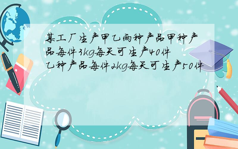 某工厂生产甲乙两种产品甲种产品每件3kg每天可生产40件乙种产品每件2kg每天可生产50件