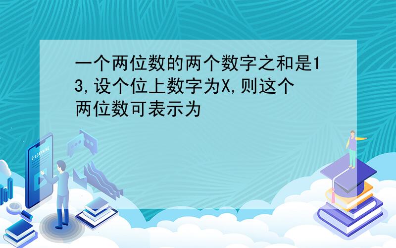 一个两位数的两个数字之和是13,设个位上数字为X,则这个两位数可表示为