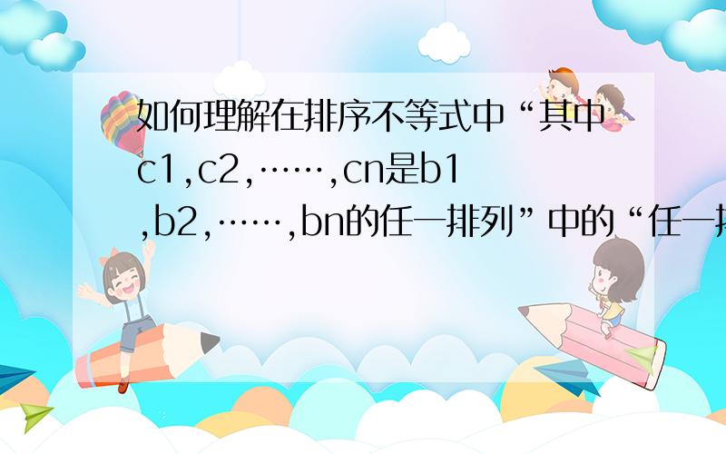 如何理解在排序不等式中“其中c1,c2,……,cn是b1,b2,……,bn的任一排列”中的“任一排列”的意思