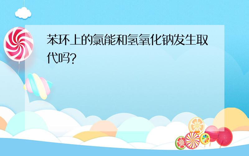 苯环上的氯能和氢氧化钠发生取代吗?