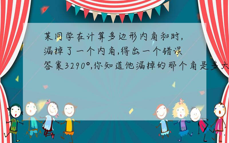 某同学在计算多边形内角和时,漏掉了一个内角,得出一个错误答案3290°,你知道他漏掉的那个角是多大吗?这个多边形是几边形