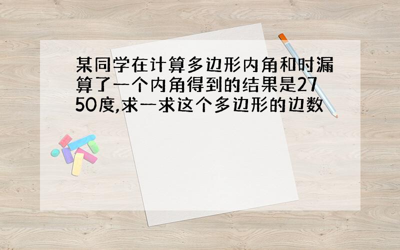 某同学在计算多边形内角和时漏算了一个内角得到的结果是2750度,求一求这个多边形的边数