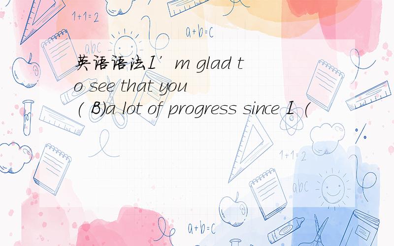 英语语法I’m glad to see that you( B)a lot of progress since I (