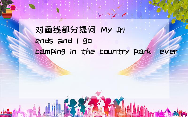 对画线部分提问 My friends and l go camping in the country park（ever