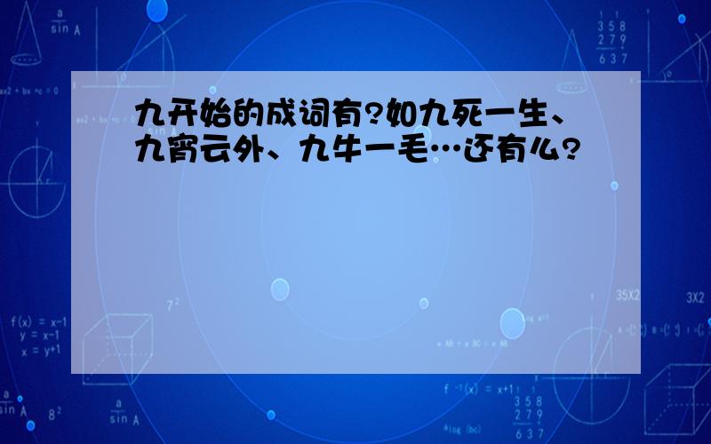 九开始的成词有?如九死一生、九宵云外、九牛一毛…还有么?