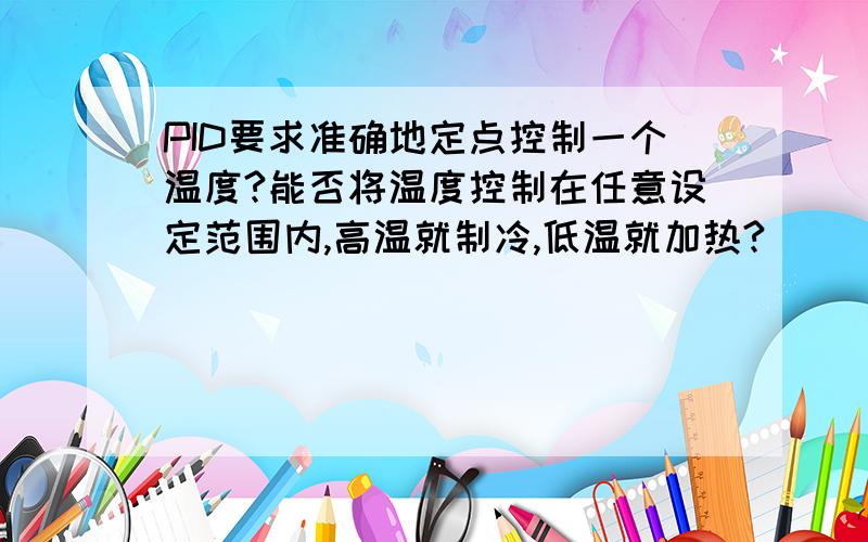 PID要求准确地定点控制一个温度?能否将温度控制在任意设定范围内,高温就制冷,低温就加热?