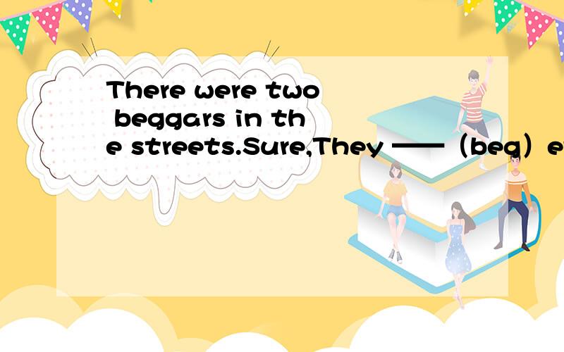 There were two beggars in the streets.Sure,They ——（beg）every