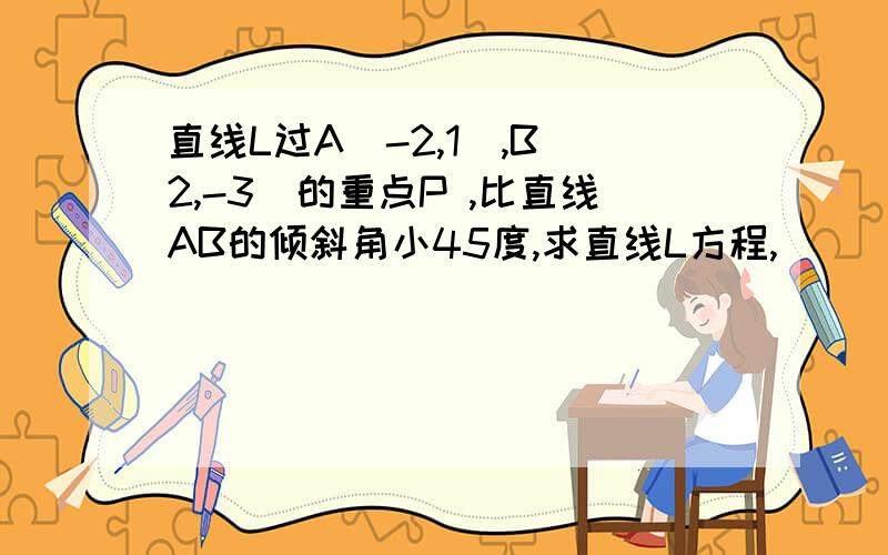 直线L过A(-2,1),B(2,-3)的重点P ,比直线AB的倾斜角小45度,求直线L方程,