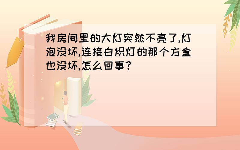 我房间里的大灯突然不亮了,灯泡没坏,连接白炽灯的那个方盒也没坏,怎么回事?