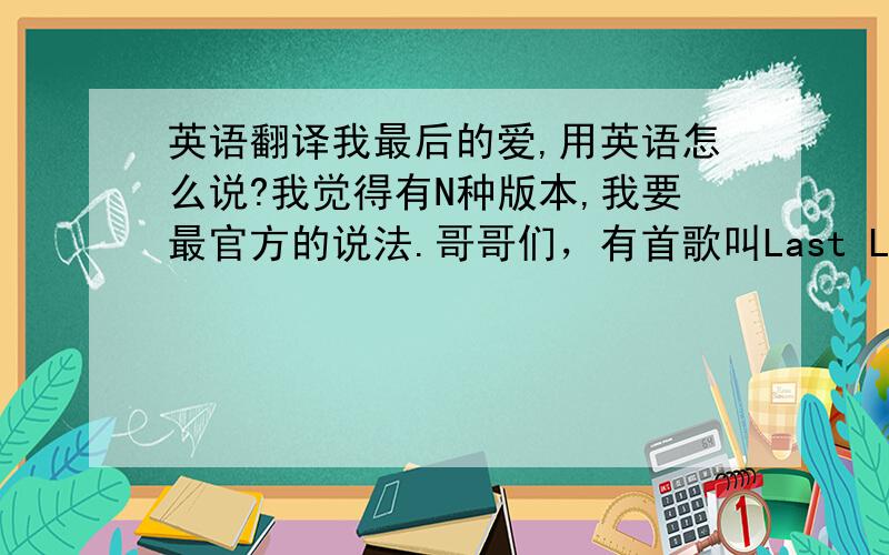 英语翻译我最后的爱,用英语怎么说?我觉得有N种版本,我要最官方的说法.哥哥们，有首歌叫Last Love。叫最后的爱，最