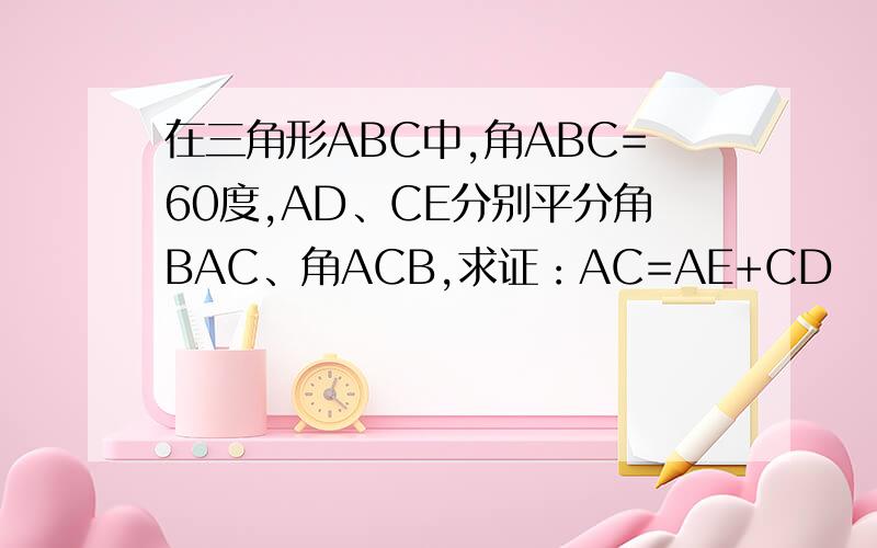 在三角形ABC中,角ABC=60度,AD、CE分别平分角BAC、角ACB,求证：AC=AE+CD