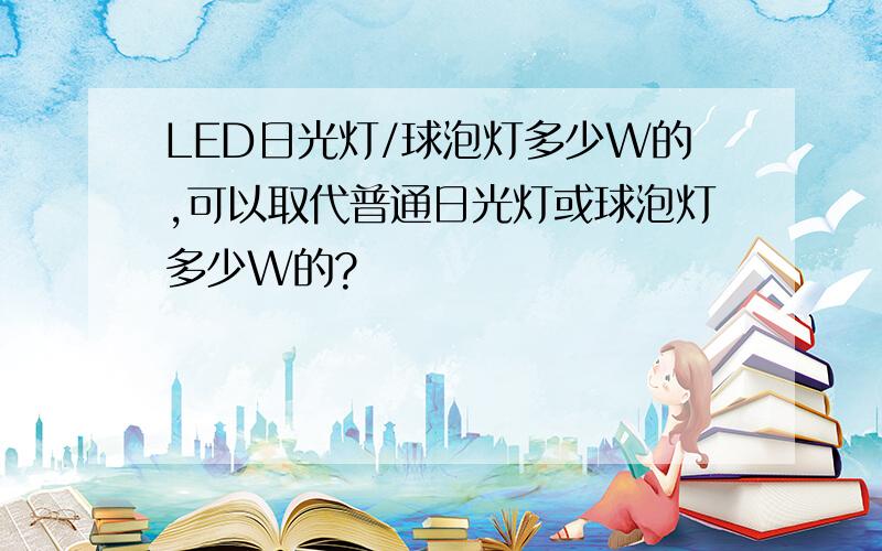 LED日光灯/球泡灯多少W的,可以取代普通日光灯或球泡灯多少W的?