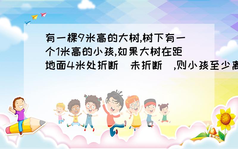 有一棵9米高的大树,树下有一个1米高的小孩,如果大树在距地面4米处折断(未折断),则小孩至少离开十大树___米之外才是安