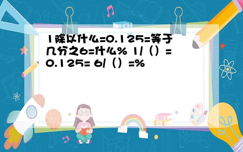 1除以什么=0.125=等于几分之6=什么% 1/（）=0.125= 6/（）=%