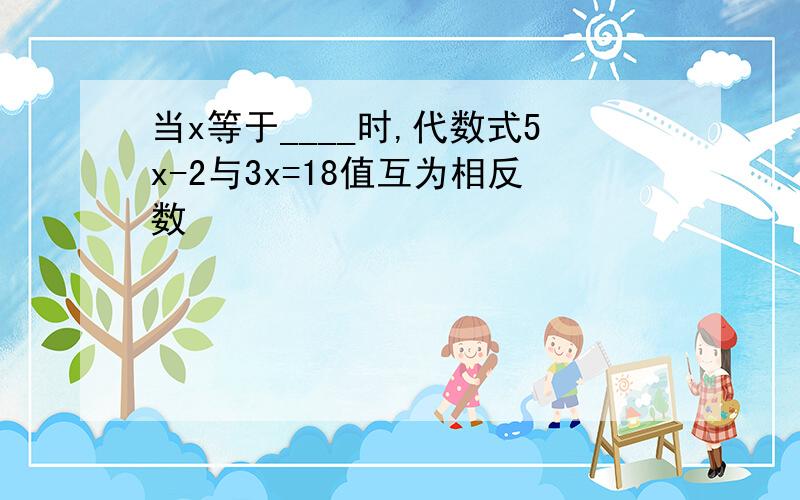 当x等于____时,代数式5x-2与3x=18值互为相反数