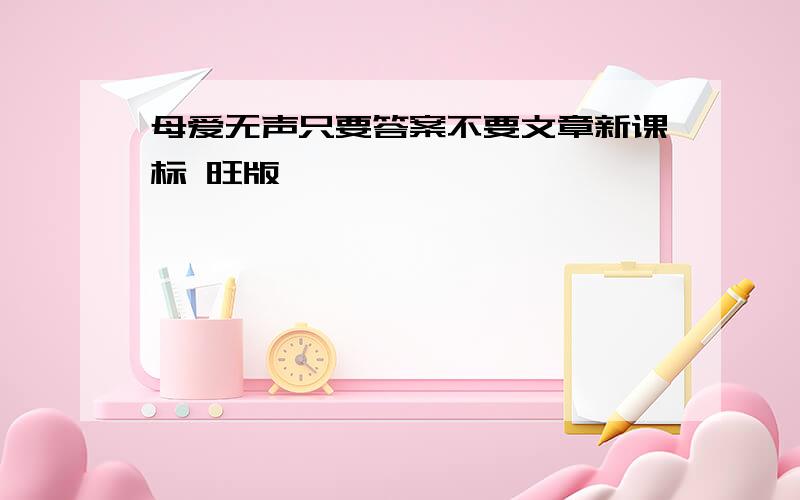 母爱无声只要答案不要文章新课标 旺版