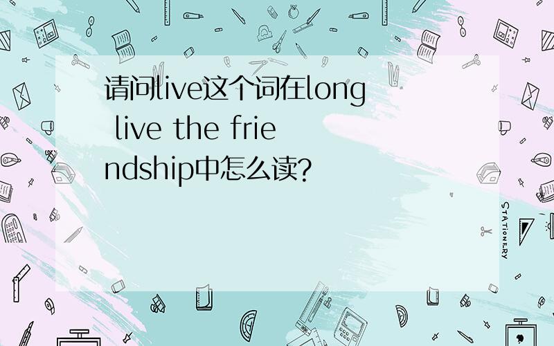 请问live这个词在long live the friendship中怎么读?