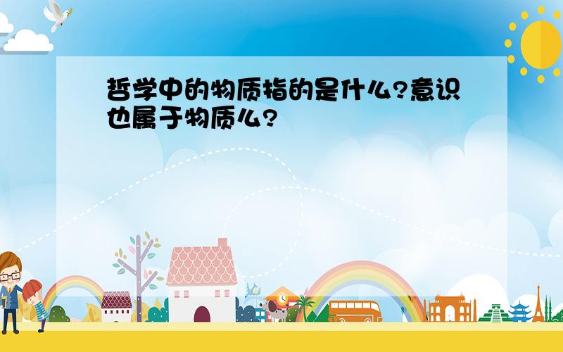 哲学中的物质指的是什么?意识也属于物质么?