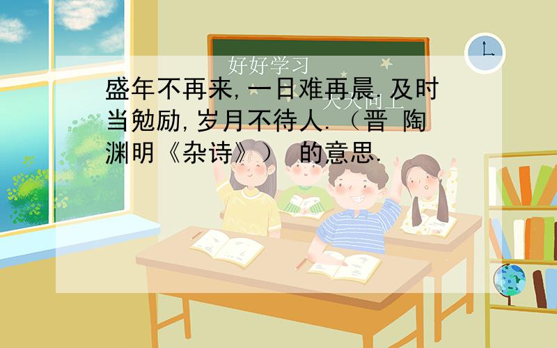 盛年不再来,一日难再晨.及时当勉励,岁月不待人.（晋 陶渊明《杂诗》） 的意思.